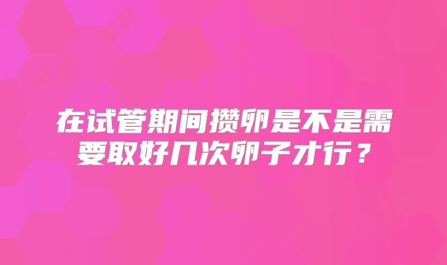 在试管期间攒卵是不是需要取好几次卵子才行？