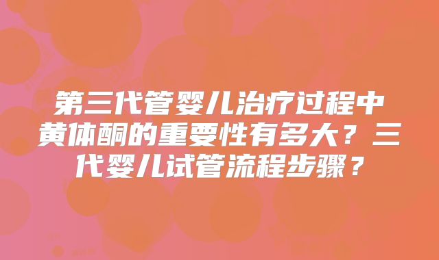 第三代管婴儿治疗过程中黄体酮的重要性有多大?三代婴儿试管流程步骤?