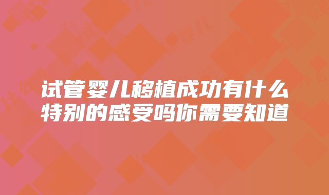 试管婴儿移植成功有什么特别的感受吗你需要知道