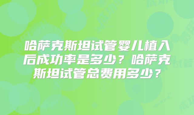 哈萨克斯坦试管婴儿植入后成功率是多少？哈萨克斯坦试管总费用多少？