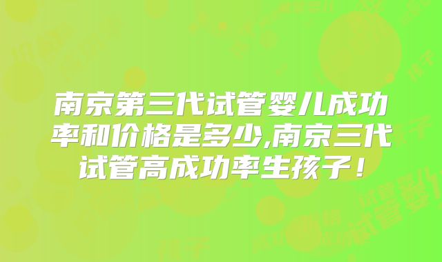 南京第三代试管婴儿成功率和价格是多少,南京三代试管高成功率生孩子!