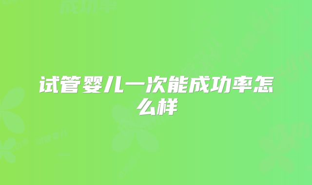 试管婴儿一次能成功率怎么样