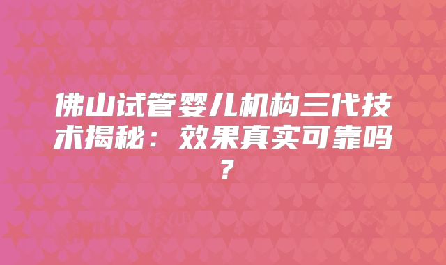 佛山试管婴儿机构三代技术揭秘：效果真实可靠吗？
