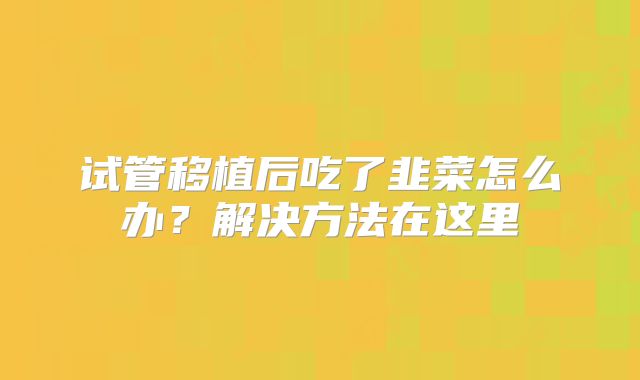 试管移植后吃了韭菜怎么办?解决方法在这里