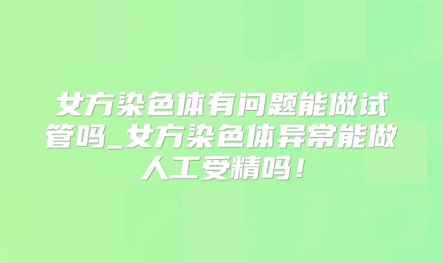 女方染色体有问题能做试管吗_女方染色体异常能做人工受精吗！