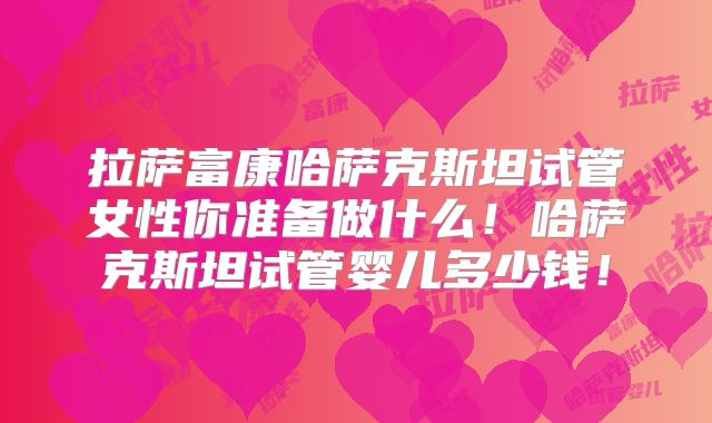 拉萨富康哈萨克斯坦试管女性你准备做什么！哈萨克斯坦试管婴儿多少钱！