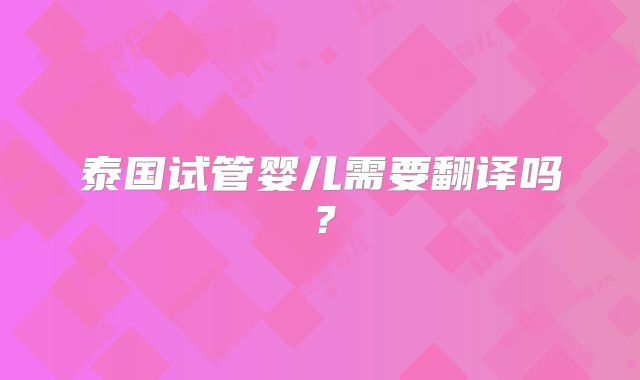 泰国试管婴儿需要翻译吗？