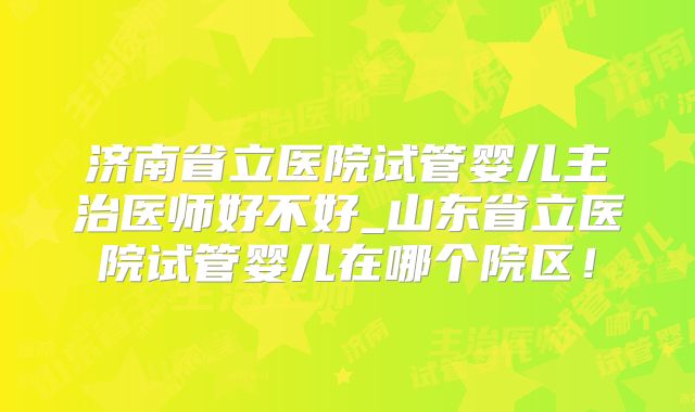 济南省立医院试管婴儿主治医师好不好_山东省立医院试管婴儿在哪个院区!