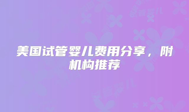 美国试管婴儿费用分享，附机构推荐