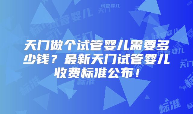天门做个试管婴儿需要多少钱?最新天门试管婴儿收费标准公布!