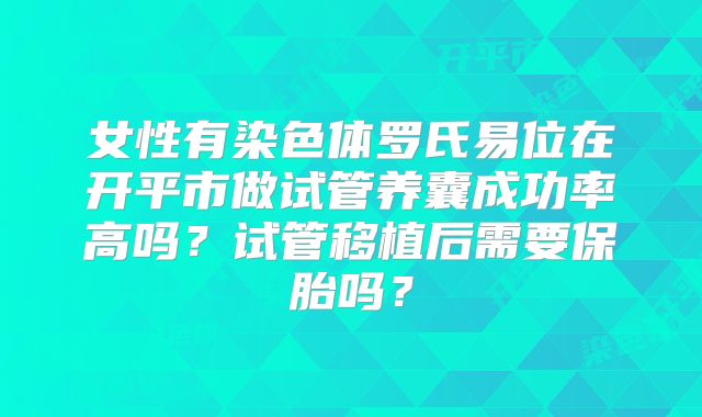 女性有染色体罗氏易位在开平市做试管养囊成功率高吗？试管移植后需要保胎吗？
