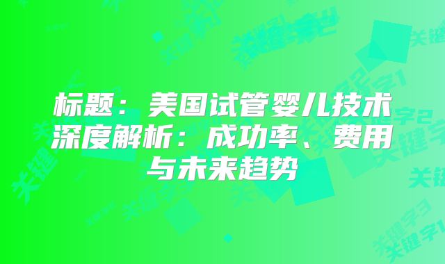 标题：美国试管婴儿技术深度解析：成功率、费用与未来趋势