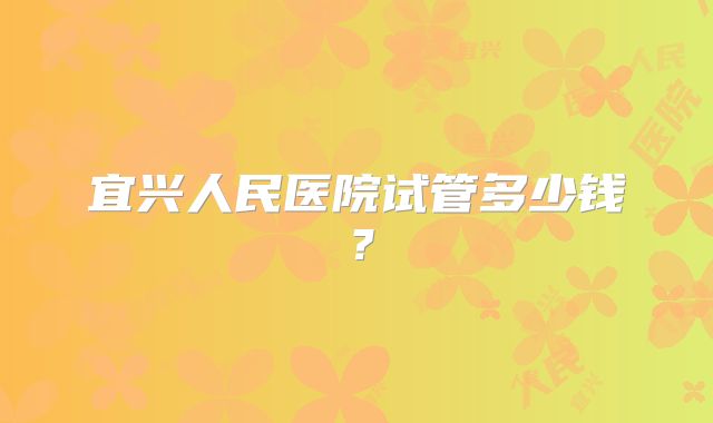 宜兴人民医院试管多少钱？