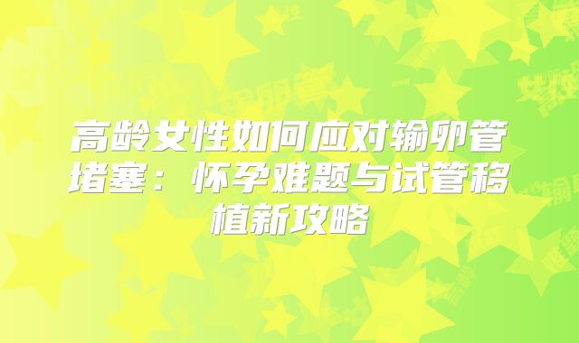 高龄女性如何应对输卵管堵塞：怀孕难题与试管移植新攻略