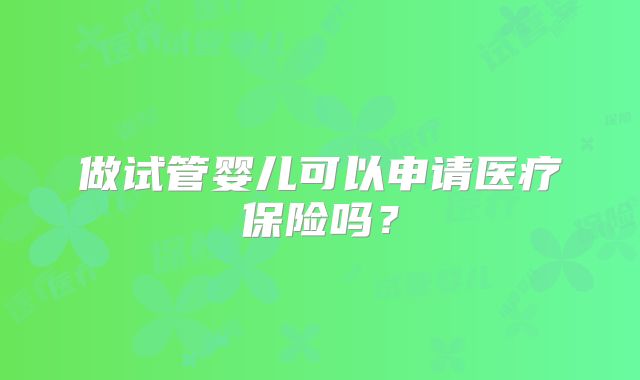 做试管婴儿可以申请医疗保险吗？