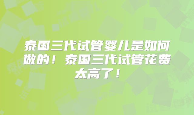 泰国三代试管婴儿是如何做的！泰国三代试管花费太高了！