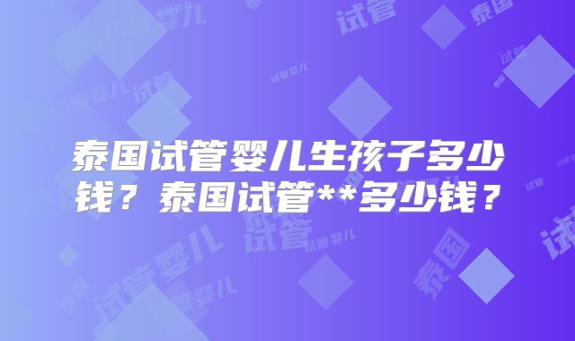 泰国试管婴儿生孩子多少钱？泰国试管**多少钱？