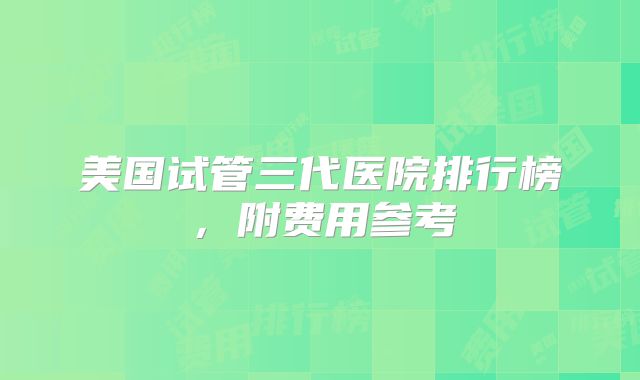 美国试管三代医院排行榜，附费用参考