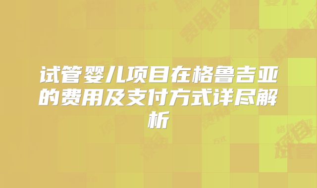 试管婴儿项目在格鲁吉亚的费用及支付方式详尽解析