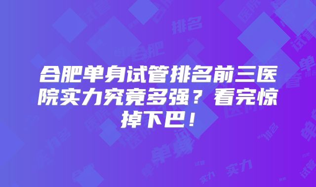 合肥单身试管排名前三医院实力究竟多强？看完惊掉下巴！