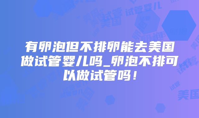 有卵泡但不排卵能去美国做试管婴儿吗_卵泡不排可以做试管吗!