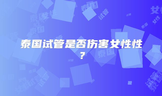 泰国试管是否伤害女性性？