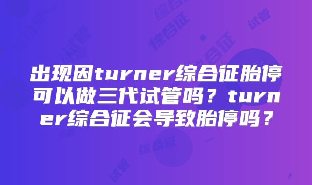 出现因turner综合征胎停可以做三代试管吗？turner综合征会导致胎停吗？