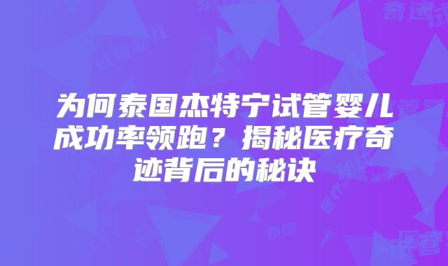 为何泰国杰特宁试管婴儿成功率领跑？揭秘医疗奇迹背后的秘诀