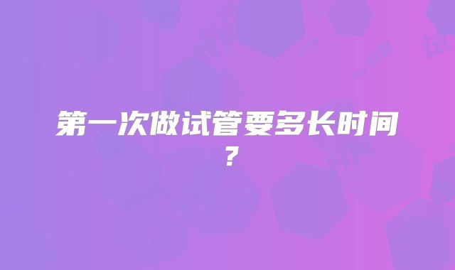 第一次做试管要多长时间?