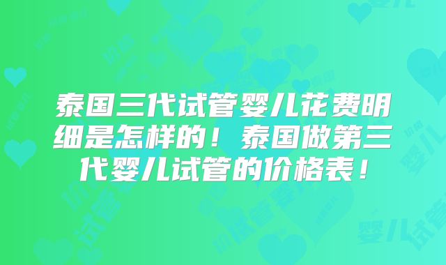 泰国三代试管婴儿花费明细是怎样的！泰国做第三代婴儿试管的价格表！