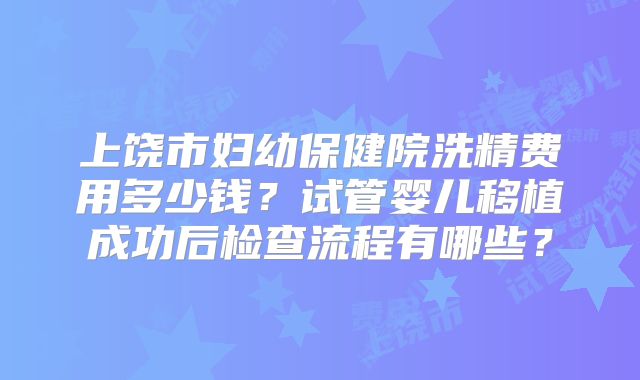 上饶市妇幼保健院洗精费用多少钱？试管婴儿移植成功后检查流程有哪些？