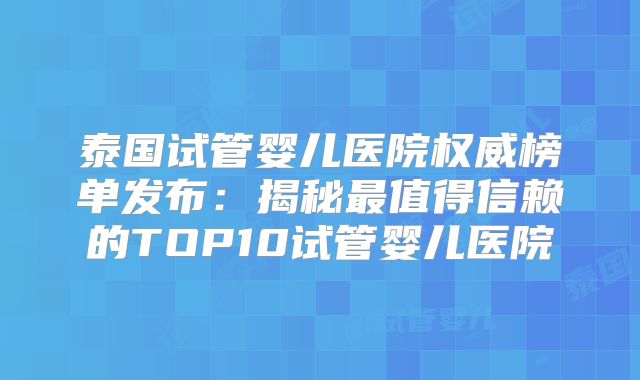 泰国试管婴儿医院权威榜单发布：揭秘最值得信赖的TOP10试管婴儿医院