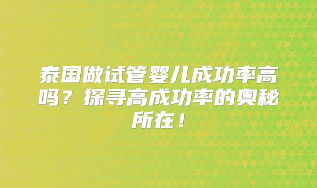 泰国做试管婴儿成功率高吗？探寻高成功率的奥秘所在！
