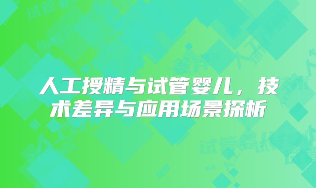 人工授精与试管婴儿，技术差异与应用场景探析