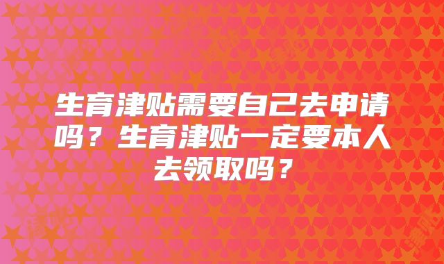 生育津贴需要自己去申请吗？生育津贴一定要本人去领取吗？