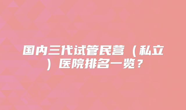 国内三代试管民营（私立）医院排名一览？