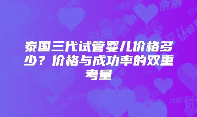 泰国三代试管婴儿价格多少?价格与成功率的双重考量