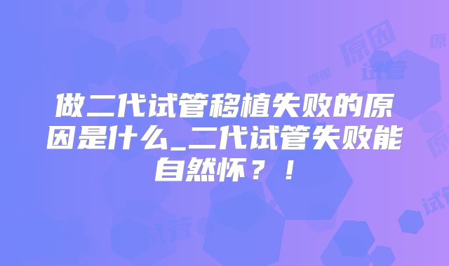 做二代试管移植失败的原因是什么_二代试管失败能自然怀？！