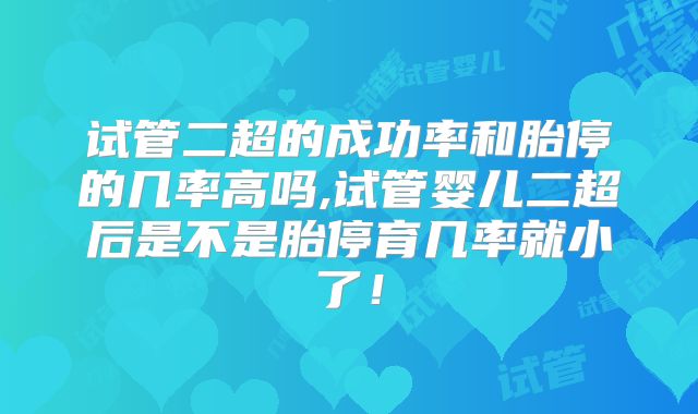 试管二超的成功率和胎停的几率高吗,试管婴儿二超后是不是胎停育几率就小了！
