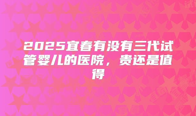 2025宜春有没有三代试管婴儿的医院，贵还是值得