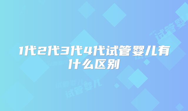 1代2代3代4代试管婴儿有什么区别