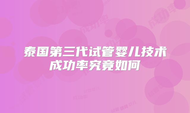 泰国第三代试管婴儿技术成功率究竟如何