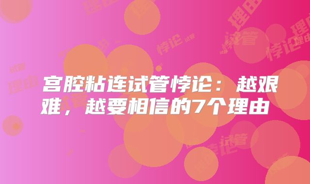 ‌宫腔粘连试管悖论：越艰难，越要相信的7个理由‌