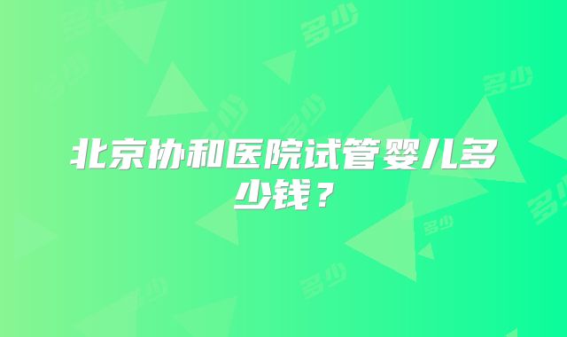 北京协和医院试管婴儿多少钱？