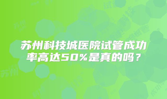 苏州科技城医院试管成功率高达50%是真的吗?
