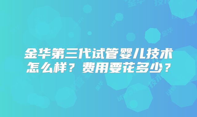 金华第三代试管婴儿技术怎么样？费用要花多少？