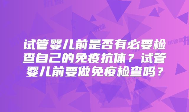 试管婴儿前是否有必要检查自己的免疫抗体？试管婴儿前要做免疫检查吗？