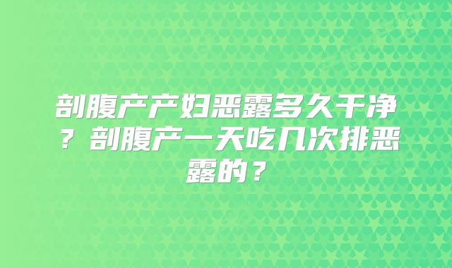 剖腹产产妇恶露多久干净?剖腹产一天吃几次排恶露的?