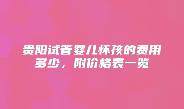 贵阳试管婴儿怀孩的费用多少，附价格表一览