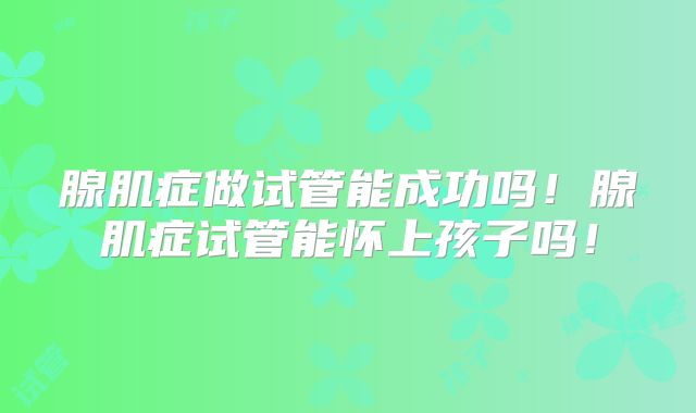 腺肌症做试管能成功吗!腺肌症试管能怀上孩子吗!